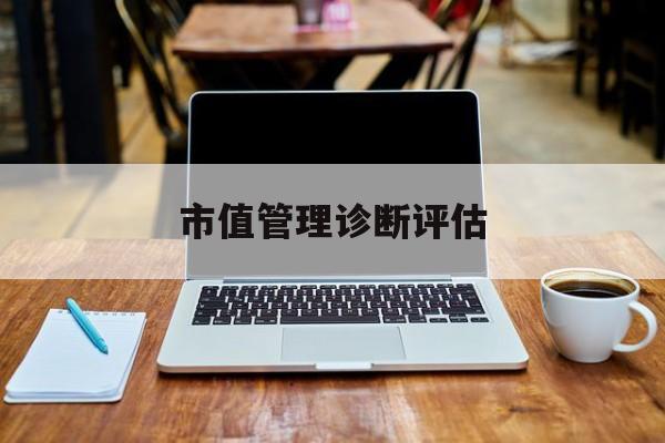 市值管理诊断评估(市值评估用什么方法评估)阳泉市 市值管理诊断评估(市值评估用什么方法评估)阳泉市