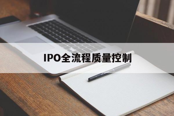IPO全流程质量控制(ipo全流程质量控制是什么)阳泉市