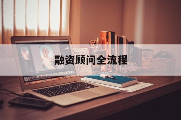融资顾问全流程(融资顾问工作怎么样)阳泉市