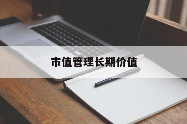 市值管理长期价值(市值管理长期价值是指)阳泉市